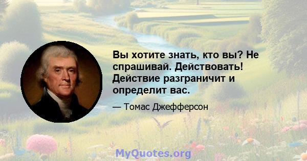 Вы хотите знать, кто вы? Не спрашивай. Действовать! Действие разграничит и определит вас.