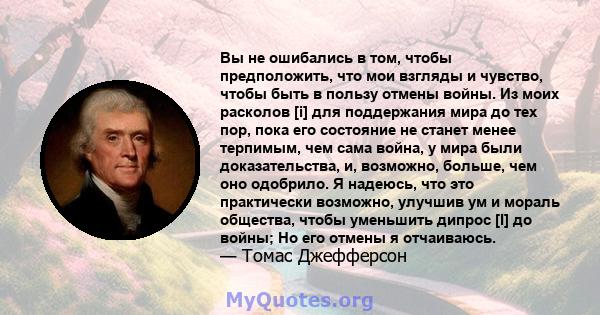 Вы не ошибались в том, чтобы предположить, что мои взгляды и чувство, чтобы быть в пользу отмены войны. Из моих расколов [i] для поддержания мира до тех пор, пока его состояние не станет менее терпимым, чем сама война,