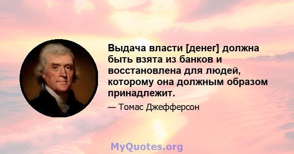 Выдача власти [денег] должна быть взята из банков и восстановлена ​​для людей, которому она должным образом принадлежит.