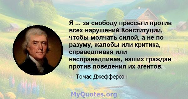 Я ... за свободу прессы и против всех нарушений Конституции, чтобы молчать силой, а не по разуму, жалобы или критика, справедливая или несправедливая, наших граждан против поведения их агентов.