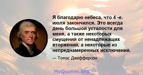 Я благодарю небеса, что 4 -е. июля закончился. Это всегда день большой усталости для меня, а также некоторых смущений от ненадлежащих вторжений, а некоторые из непреднамеренных исключений.