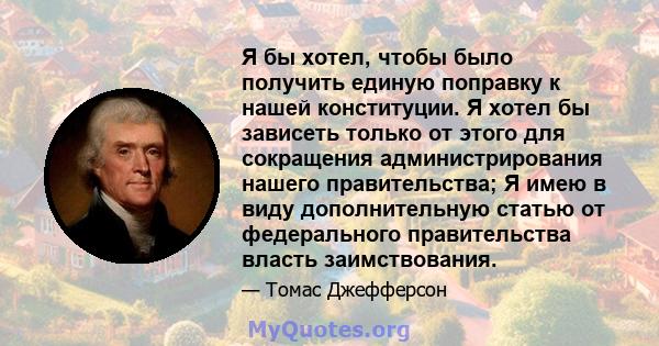 Я бы хотел, чтобы было получить единую поправку к нашей конституции. Я хотел бы зависеть только от этого для сокращения администрирования нашего правительства; Я имею в виду дополнительную статью от федерального