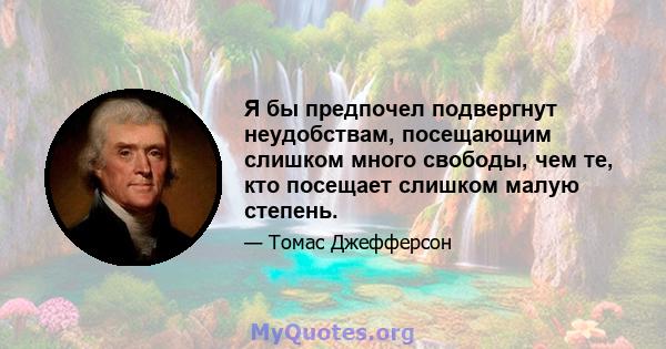 Я бы предпочел подвергнут неудобствам, посещающим слишком много свободы, чем те, кто посещает слишком малую степень.