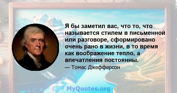 Я бы заметил вас, что то, что называется стилем в письменной или разговоре, сформировано очень рано в жизни, в то время как воображение тепло, а впечатления постоянны.