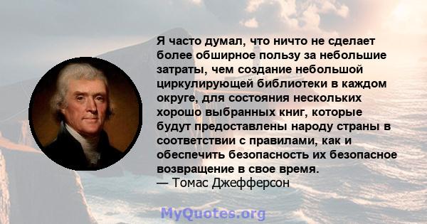 Я часто думал, что ничто не сделает более обширное пользу за небольшие затраты, чем создание небольшой циркулирующей библиотеки в каждом округе, для состояния нескольких хорошо выбранных книг, которые будут