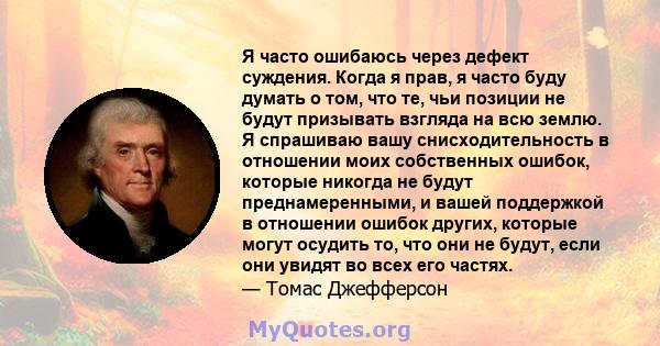 Я часто ошибаюсь через дефект суждения. Когда я прав, я часто буду думать о том, что те, чьи позиции не будут призывать взгляда на всю землю. Я спрашиваю вашу снисходительность в отношении моих собственных ошибок,