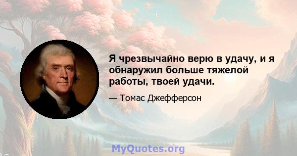 Я чрезвычайно верю в удачу, и я обнаружил больше тяжелой работы, твоей удачи.