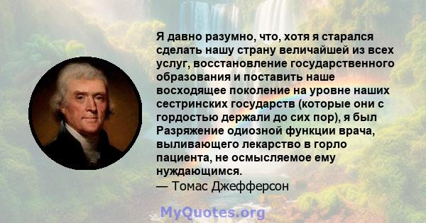 Я давно разумно, что, хотя я старался сделать нашу страну величайшей из всех услуг, восстановление государственного образования и поставить наше восходящее поколение на уровне наших сестринских государств (которые они с 