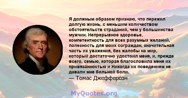 Я должным образом признаю, что пережил долгую жизнь, с меньшим количеством обстоятельств страданий, чем у большинства мужчин. Непрерывное здоровье, компетентность для всех разумных желаний, полезность для моих