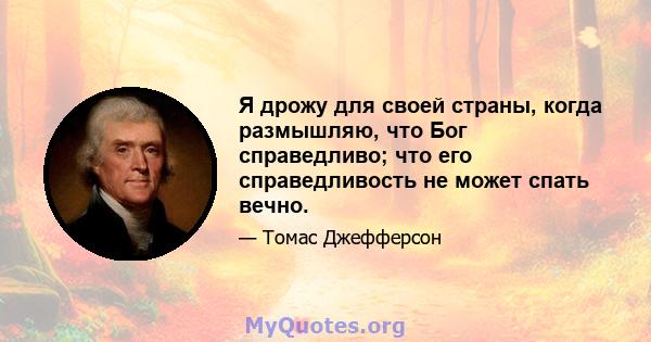 Я дрожу для своей страны, когда размышляю, что Бог справедливо; что его справедливость не может спать вечно.