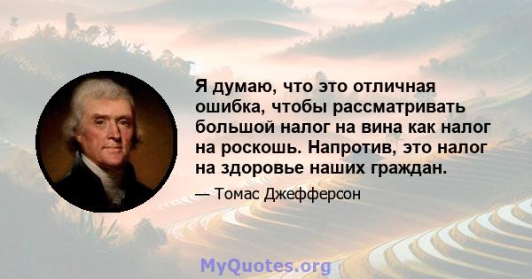 Я думаю, что это отличная ошибка, чтобы рассматривать большой налог на вина как налог на роскошь. Напротив, это налог на здоровье наших граждан.