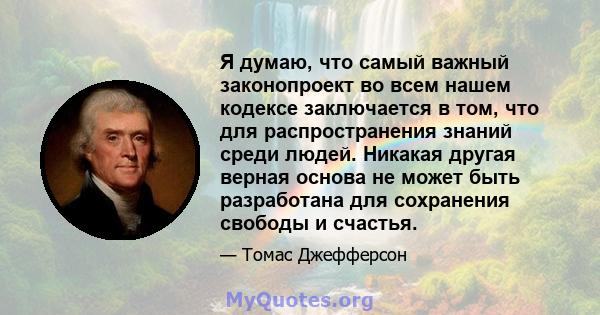 Я думаю, что самый важный законопроект во всем нашем кодексе заключается в том, что для распространения знаний среди людей. Никакая другая верная основа не может быть разработана для сохранения свободы и счастья.