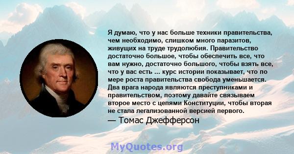 Я думаю, что у нас больше техники правительства, чем необходимо, слишком много паразитов, живущих на труде трудолюбия. Правительство достаточно большое, чтобы обеспечить все, что вам нужно, достаточно большого, чтобы