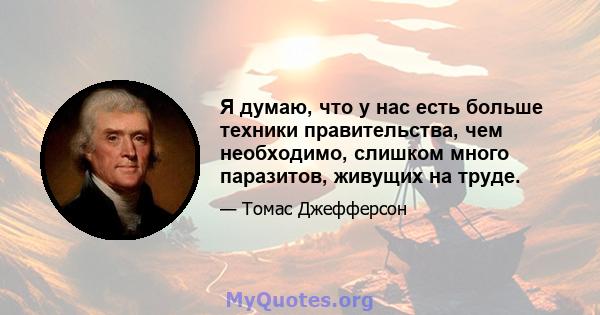 Я думаю, что у нас есть больше техники правительства, чем необходимо, слишком много паразитов, живущих на труде.