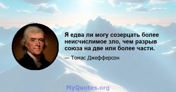 Я едва ли могу созерцать более неисчислимое зло, чем разрыв союза на две или более части.