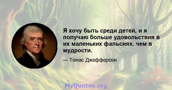 Я хочу быть среди детей, и я получаю больше удовольствия в их маленьких фальсиях, чем в мудрости.