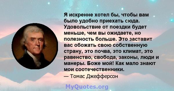 Я искренне хотел бы, чтобы вам было удобно приехать сюда. Удовольствие от поездки будет меньше, чем вы ожидаете, но полезность больше. Это заставит вас обожать свою собственную страну, это почва, это климат, это