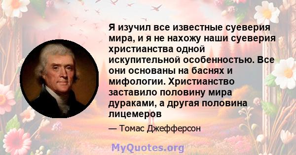 Я изучил все известные суеверия мира, и я не нахожу наши суеверия христианства одной искупительной особенностью. Все они основаны на баснях и мифологии. Христианство заставило половину мира дураками, а другая половина