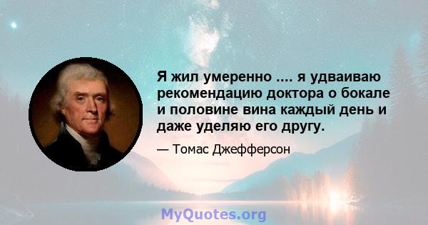 Я жил умеренно .... я удваиваю рекомендацию доктора о бокале и половине вина каждый день и даже уделяю его другу.