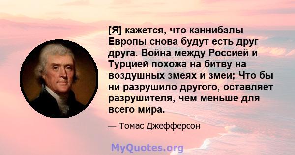 [Я] кажется, что каннибалы Европы снова будут есть друг друга. Война между Россией и Турцией похожа на битву на воздушных змеях и змеи; Что бы ни разрушило другого, оставляет разрушителя, чем меньше для всего мира.