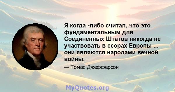 Я когда -либо считал, что это фундаментальным для Соединенных Штатов никогда не участвовать в ссорах Европы ... они являются народами вечной войны.