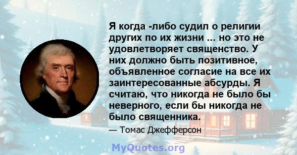 Я когда -либо судил о религии других по их жизни ... но это не удовлетворяет священство. У них должно быть позитивное, объявленное согласие на все их заинтересованные абсурды. Я считаю, что никогда не было бы неверного, 