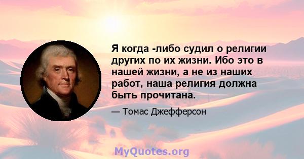 Я когда -либо судил о религии других по их жизни. Ибо это в нашей жизни, а не из наших работ, наша религия должна быть прочитана.