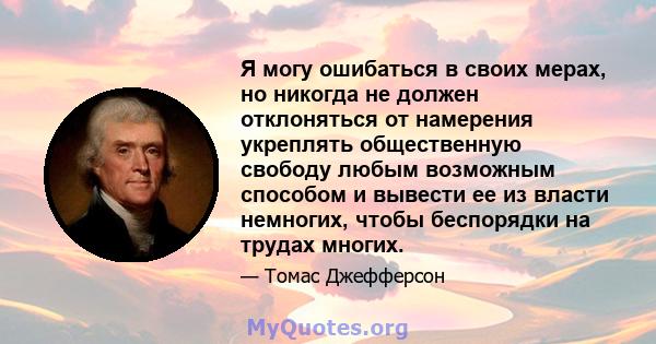 Я могу ошибаться в своих мерах, но никогда не должен отклоняться от намерения укреплять общественную свободу любым возможным способом и вывести ее из власти немногих, чтобы беспорядки на трудах многих.