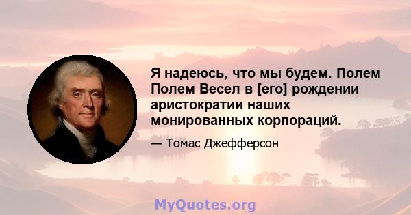 Я надеюсь, что мы будем. Полем Полем Весел в [его] рождении аристократии наших монированных корпораций.