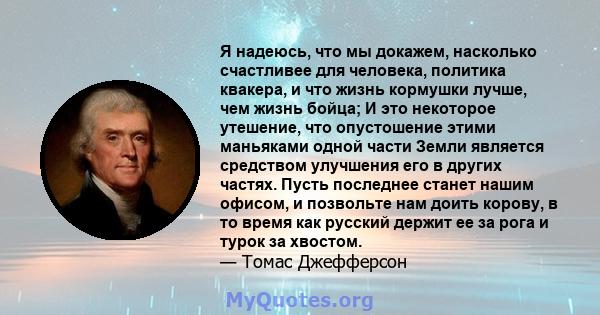 Я надеюсь, что мы докажем, насколько счастливее для человека, политика квакера, и что жизнь кормушки лучше, чем жизнь бойца; И это некоторое утешение, что опустошение этими маньяками одной части Земли является средством 