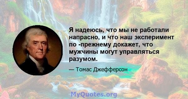 Я надеюсь, что мы не работали напрасно, и что наш эксперимент по -прежнему докажет, что мужчины могут управляться разумом.