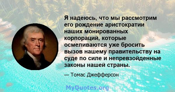 Я надеюсь, что мы рассмотрим его рождение аристократии наших монированных корпораций, которые осмеливаются уже бросить вызов нашему правительству на суде по силе и непревзойденные законы нашей страны.