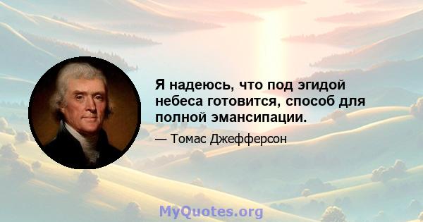 Я надеюсь, что под эгидой небеса готовится, способ для полной эмансипации.