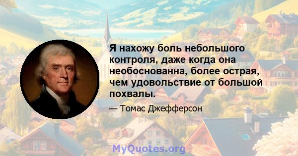 Я нахожу боль небольшого контроля, даже когда она необоснованна, более острая, чем удовольствие от большой похвалы.