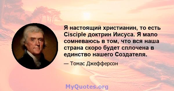 Я настоящий христианин, то есть Cisciple доктрин Иисуса. Я мало сомневаюсь в том, что вся наша страна скоро будет сплочена в единство нашего Создателя.