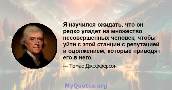 Я научился ожидать, что он редко упадет на множество несовершенных человек, чтобы уйти с этой станции с репутацией и одолжением, которые приводят его в него.