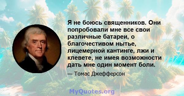 Я не боюсь священников. Они попробовали мне все свои различные батареи, о благочестивом нытье, лицемерной кантинге, лжи и клевете, не имея возможности дать мне один момент боли.