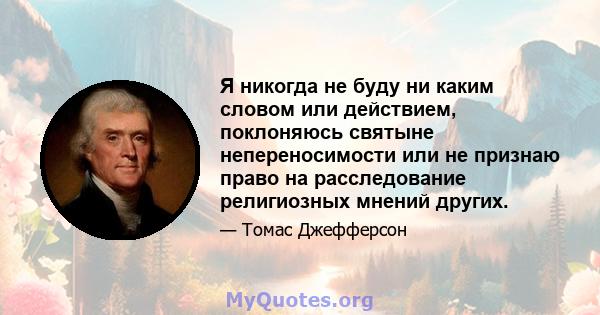 Я никогда не буду ни каким словом или действием, поклоняюсь святыне непереносимости или не признаю право на расследование религиозных мнений других.