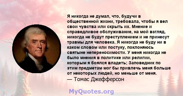 Я никогда не думал, что, будучи в общественной жизни, требовала, чтобы я вел свои чувства или скрыть их. Мнение и справедливое обслуживание, на мой взгляд, никогда не будут преступлением и не принесут травмы для