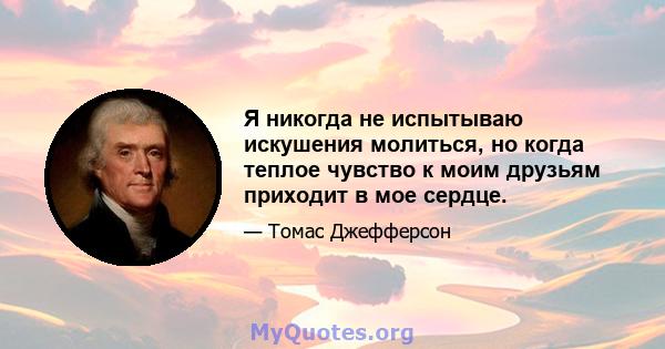 Я никогда не испытываю искушения молиться, но когда теплое чувство к моим друзьям приходит в мое сердце.