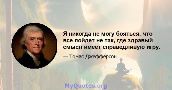 Я никогда не могу бояться, что все пойдет не так, где здравый смысл имеет справедливую игру.