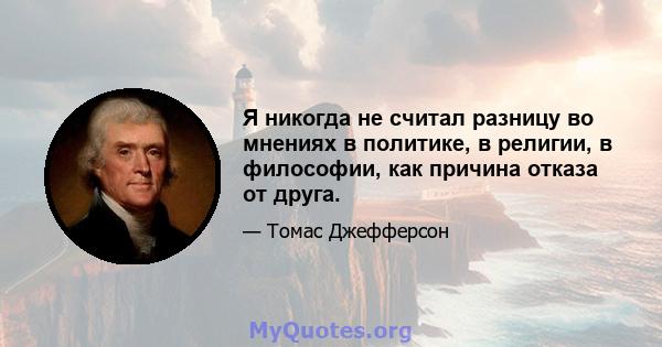 Я никогда не считал разницу во мнениях в политике, в религии, в философии, как причина отказа от друга.