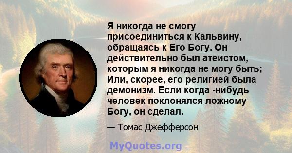 Я никогда не смогу присоединиться к Кальвину, обращаясь к Его Богу. Он действительно был атеистом, которым я никогда не могу быть; Или, скорее, его религией была демонизм. Если когда -нибудь человек поклонялся ложному