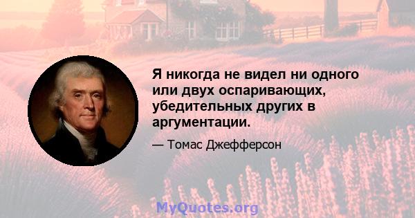 Я никогда не видел ни одного или двух оспаривающих, убедительных других в аргументации.