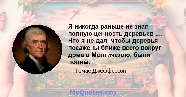 Я никогда раньше не знал полную ценность деревьев .... Что я не дал, чтобы деревья посажены ближе всего вокруг дома в Монтичелло, были полны.