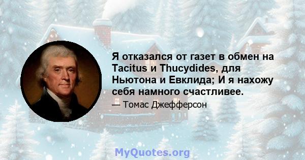 Я отказался от газет в обмен на Tacitus и Thucydides, для Ньютона и Евклида; И я нахожу себя намного счастливее.