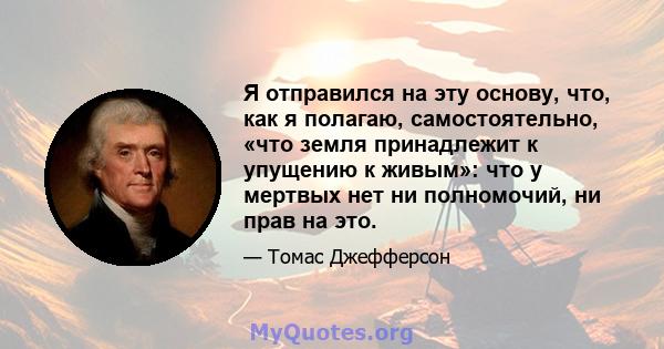 Я отправился на эту основу, что, как я полагаю, самостоятельно, «что земля принадлежит к упущению к живым»: что у мертвых нет ни полномочий, ни прав на это.