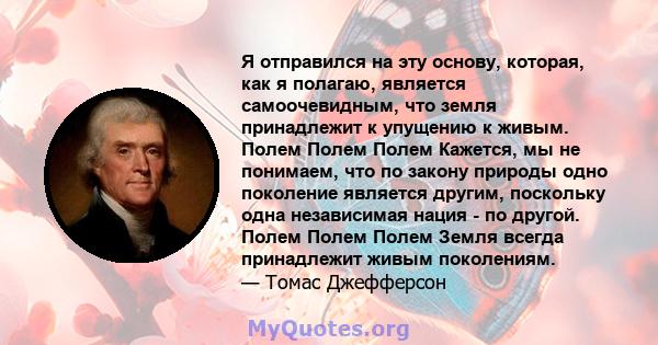 Я отправился на эту основу, которая, как я полагаю, является самоочевидным, что земля принадлежит к упущению к живым. Полем Полем Полем Кажется, мы не понимаем, что по закону природы одно поколение является другим,