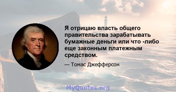 Я отрицаю власть общего правительства зарабатывать бумажные деньги или что -либо еще законным платежным средством.