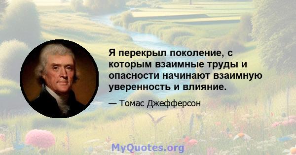 Я перекрыл поколение, с которым взаимные труды и опасности начинают взаимную уверенность и влияние.